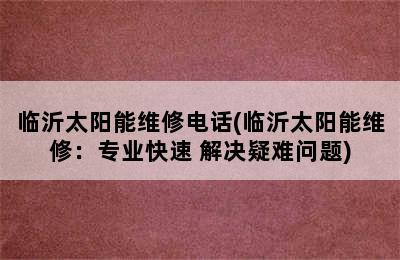 临沂太阳能维修电话(临沂太阳能维修：专业快速 解决疑难问题)